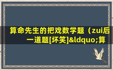 算命先生的把戏数学题（zui后一道题[坏笑]“算命先生”是什么字）